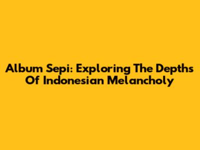 Album Sepi: Exploring The Depths Of Indonesian Melancholy