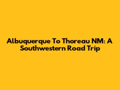 Albuquerque To Thoreau NM: A Southwestern Road Trip