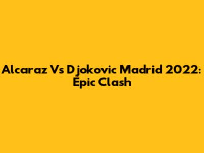Alcaraz Vs Djokovic Madrid 2022: Epic Clash