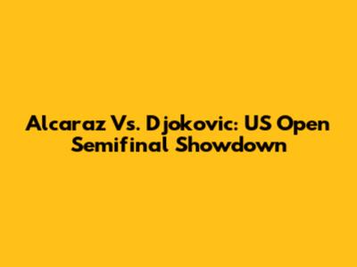 Alcaraz Vs. Djokovic: US Open Semifinal Showdown