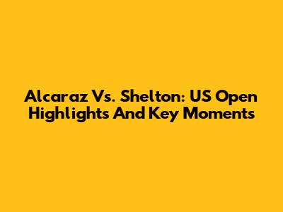 Alcaraz Vs. Shelton: US Open Highlights And Key Moments