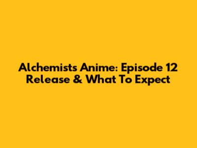 Alchemist's Anime: Episode 12 Release & What To Expect