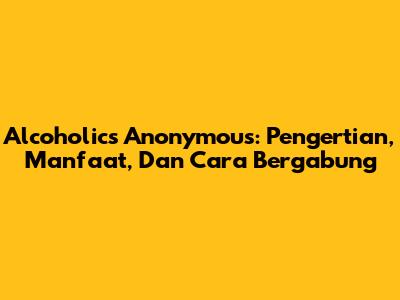 Alcoholics Anonymous: Pengertian, Manfaat, Dan Cara Bergabung