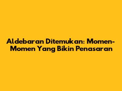 Aldebaran Ditemukan: Momen-Momen Yang Bikin Penasaran