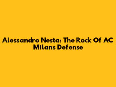 Alessandro Nesta: The Rock Of AC Milan's Defense