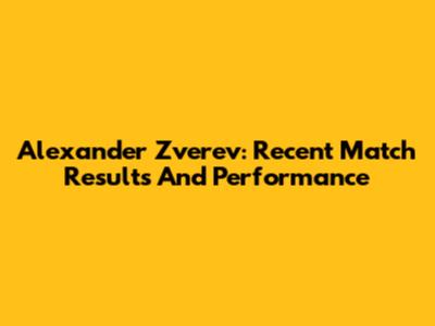 Alexander Zverev: Recent Match Results And Performance