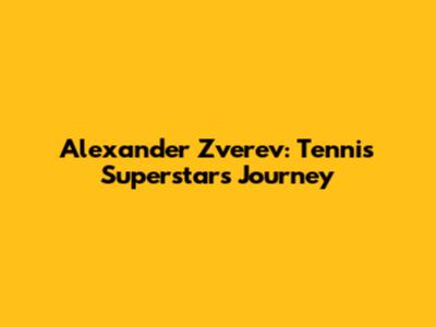 Alexander Zverev: Tennis Superstar's Journey