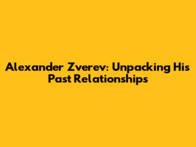 Alexander Zverev: Unpacking His Past Relationships