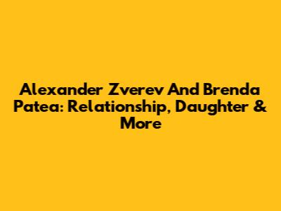 Alexander Zverev And Brenda Patea: Relationship, Daughter & More