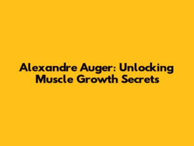 Alexandre Auger: Unlocking Muscle Growth Secrets