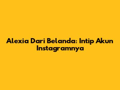 Alexia Dari Belanda: Intip Akun Instagramnya