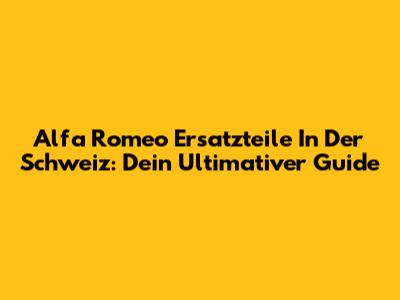 Alfa Romeo Ersatzteile In Der Schweiz: Dein Ultimativer Guide