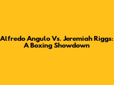 Alfredo Angulo Vs. Jeremiah Riggs: A Boxing Showdown