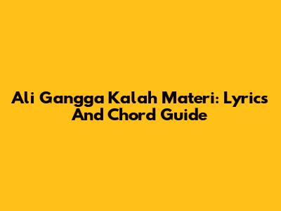 Ali Gangga Kalah Materi: Lyrics And Chord Guide
