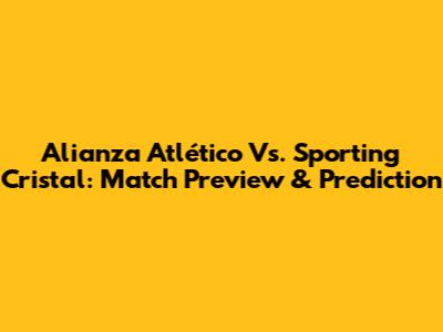 Alianza Atlético Vs. Sporting Cristal: Match Preview & Prediction