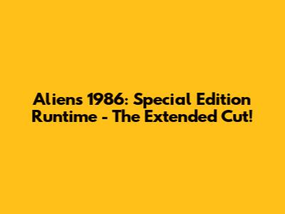 Aliens 1986: Special Edition Runtime - The Extended Cut!