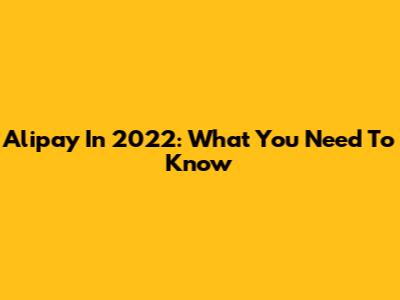 Alipay In 2022: What You Need To Know