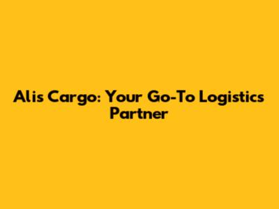 Alis Cargo: Your Go-To Logistics Partner