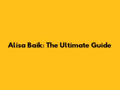Alisa Baik: The Ultimate Guide