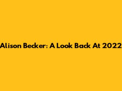 Alison Becker: A Look Back At 2022