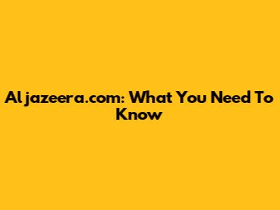 Aljazeera.com: What You Need To Know