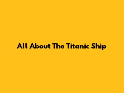 All About The Titanic Ship