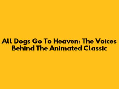 All Dogs Go To Heaven: The Voices Behind The Animated Classic