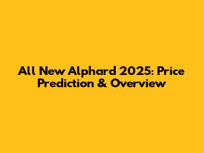 All New Alphard 2025: Price Prediction & Overview