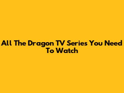 All The Dragon TV Series You Need To Watch