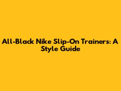 All-Black Nike Slip-On Trainers: A Style Guide