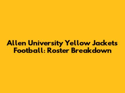 Allen University Yellow Jackets Football: Roster Breakdown