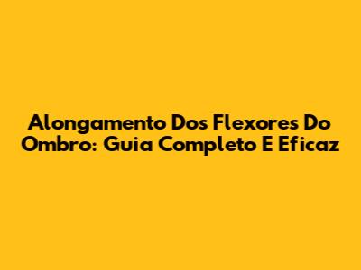 Alongamento Dos Flexores Do Ombro: Guia Completo E Eficaz