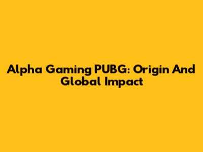 Alpha Gaming PUBG: Origin And Global Impact