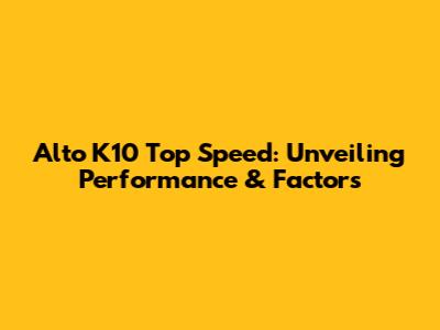 Alto K10 Top Speed: Unveiling Performance & Factors