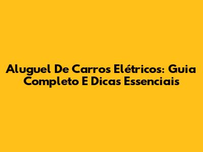 Aluguel De Carros Elétricos: Guia Completo E Dicas Essenciais