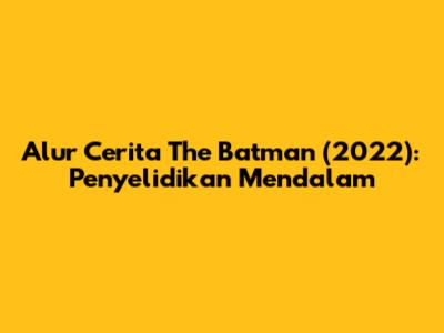 Alur Cerita The Batman (2022): Penyelidikan Mendalam