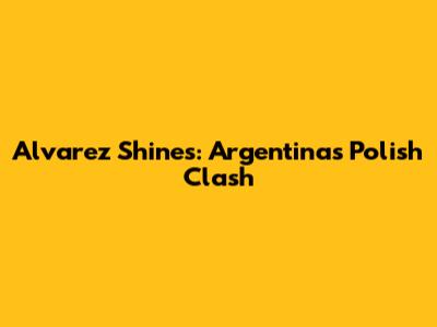 Alvarez Shines: Argentina's Polish Clash