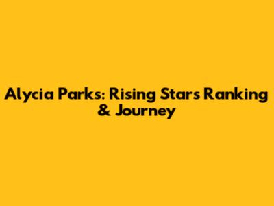 Alycia Parks: Rising Star's Ranking & Journey