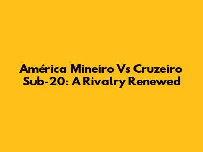América Mineiro Vs Cruzeiro Sub-20: A Rivalry Renewed