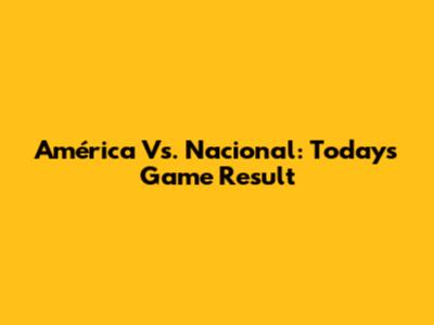 América Vs. Nacional: Today's Game Result