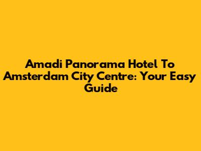Amadi Panorama Hotel To Amsterdam City Centre: Your Easy Guide