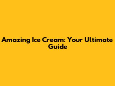 Amazing Ice Cream: Your Ultimate Guide