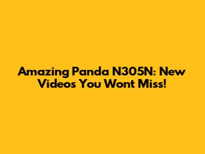 Amazing Panda N305N: New Videos You Won't Miss!