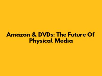 Amazon & DVDs: The Future Of Physical Media