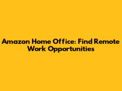 Amazon Home Office: Find Remote Work Opportunities