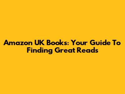Amazon UK Books: Your Guide To Finding Great Reads