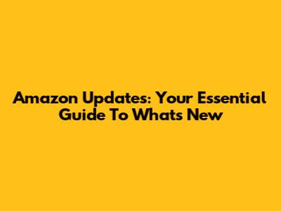 Amazon Updates: Your Essential Guide To What's New