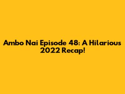 Ambo Nai Episode 48: A Hilarious 2022 Recap!