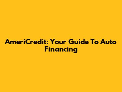 AmeriCredit: Your Guide To Auto Financing