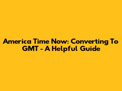 America Time Now: Converting To GMT - A Helpful Guide